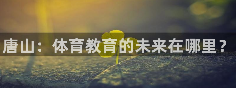 J9官网下载招商电话号码：唐山：体育教育的未来在哪里