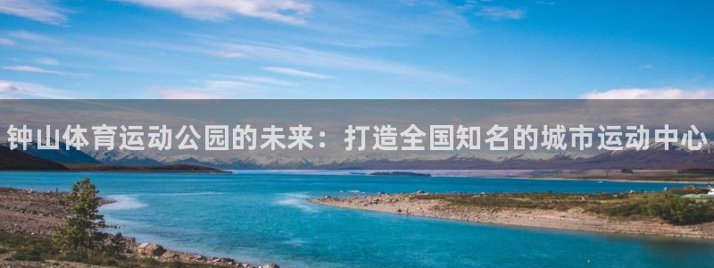 J9官网下载：钟山体育运动公园的未来：打造全国知名的
