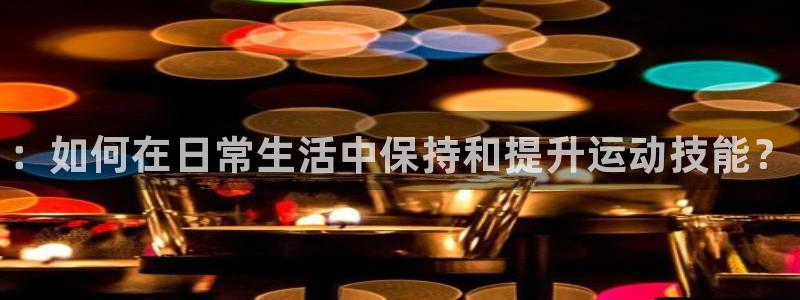 J9官方正版app开户：：如何在日常生活中保持和提升