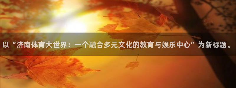J9官网下载是干嘛的公司：以“济南体育大世界：一个融