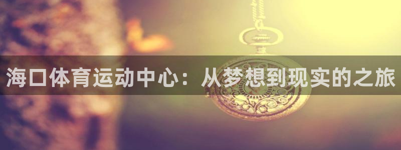 J9官网下载招商电话地址是多少：海口体育运动中心：从