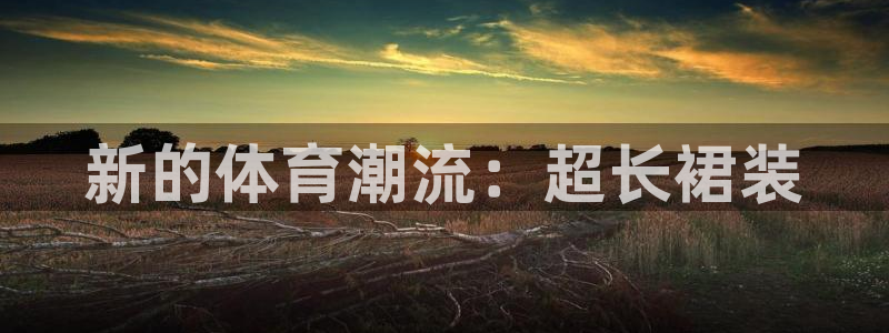 J9官网下载平台注册流程图：新的体育潮流：超长裙装