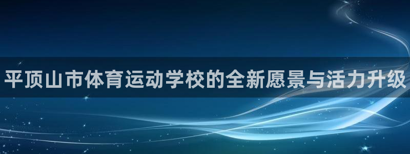 J9官网下载开户：平顶山市体育运动学校的全新愿景与活