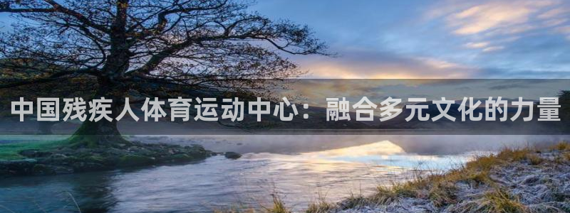 J9官网下载娱乐：中国残疾人体育运动中心：融合多元文化的力量