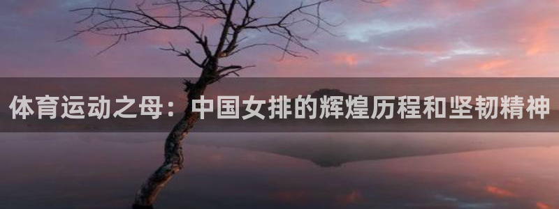 J9官网下载平台假的吗是真的吗：体育运动之母：中国女排的辉煌