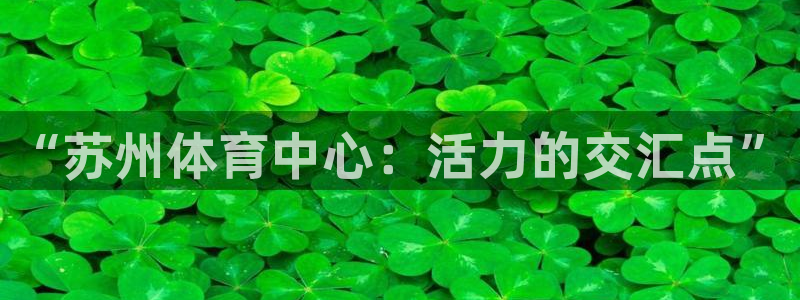 J9官网下载官方客服电话：“苏州体育中心：活力的交汇