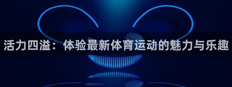 J9官网下载是干嘛的公司：活力四溢：体验最新体育运动的魅力与
