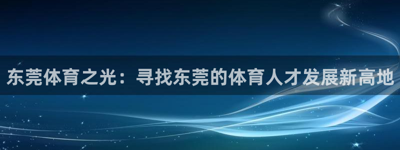 J9官方正版app集团官网网址：东莞体育之光：寻找东莞的体育